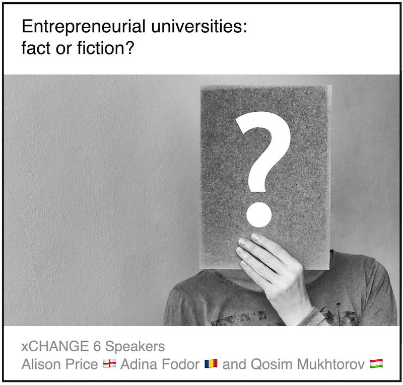 xCHANGE webinar 6 Download PDF: Entrepreneurial universities, fact or fiction? by Adina Fodor (Babes-Bolyai University, Romania) and Qosim Mukhtorov (Institute of Economy and Trade, Tajikistan) and Alison Price (Enterprise Evolution, England)